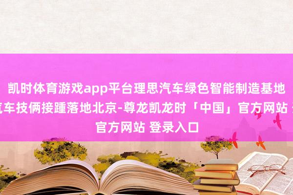 凯时体育游戏app平台理思汽车绿色智能制造基地、小米汽车技俩接踵落地北京-尊龙凯龙时「中国」官方网站 登录入口