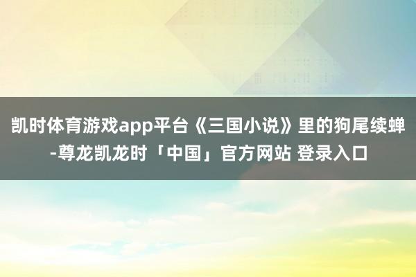 凯时体育游戏app平台《三国小说》里的狗尾续蝉-尊龙凯龙时「中国」官方网站 登录入口
