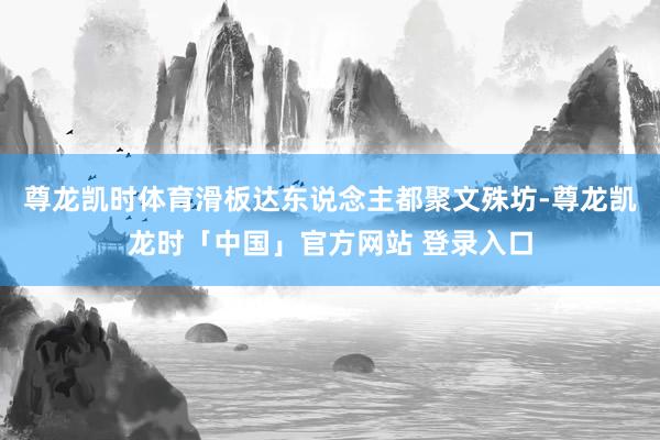 尊龙凯时体育滑板达东说念主都聚文殊坊-尊龙凯龙时「中国」官方网站 登录入口
