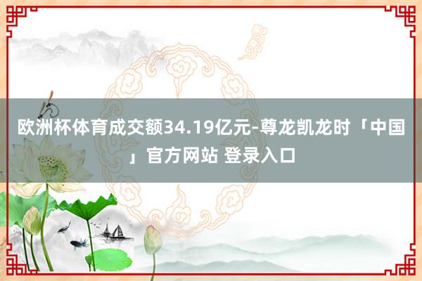 欧洲杯体育成交额34.19亿元-尊龙凯龙时「中国」官方网站 登录入口
