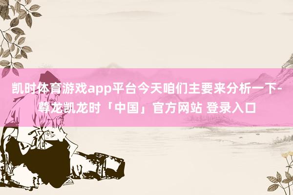 凯时体育游戏app平台今天咱们主要来分析一下-尊龙凯龙时「中国」官方网站 登录入口