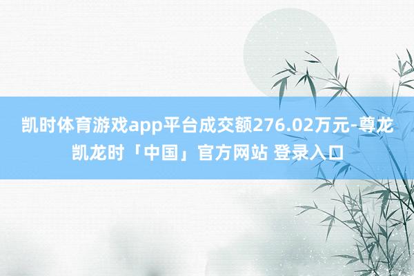 凯时体育游戏app平台成交额276.02万元-尊龙凯龙时「中国」官方网站 登录入口