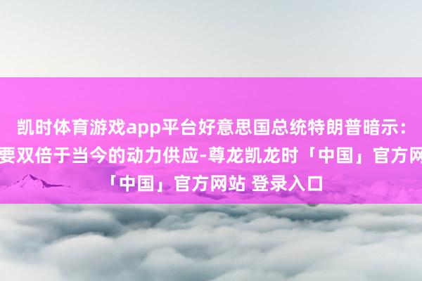凯时体育游戏app平台好意思国总统特朗普暗示： 好意思国需要双倍于当今的动力供应-尊龙凯龙时「中国」官方网站 登录入口