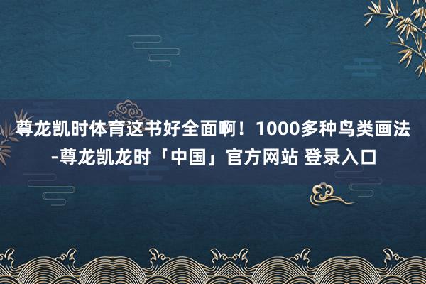 尊龙凯时体育这书好全面啊！1000多种鸟类画法-尊龙凯龙时「中国」官方网站 登录入口