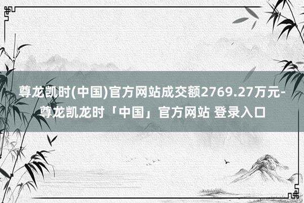 尊龙凯时(中国)官方网站成交额2769.27万元-尊龙凯龙时「中国」官方网站 登录入口