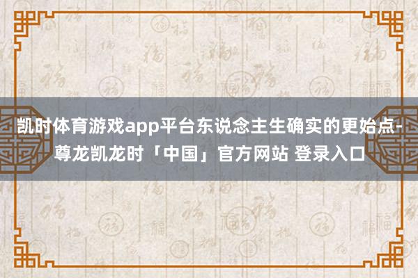 凯时体育游戏app平台东说念主生确实的更始点-尊龙凯龙时「中国」官方网站 登录入口