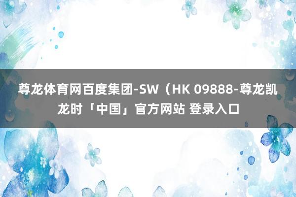 尊龙体育网百度集团-SW（HK 09888-尊龙凯龙时「中国」官方网站 登录入口