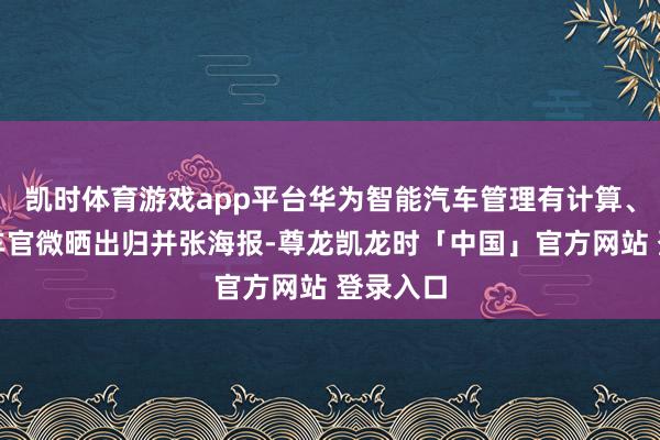 凯时体育游戏app平台华为智能汽车管理有计算、小鹏汽车官微晒出归并张海报-尊龙凯龙时「中国」官方网站 登录入口