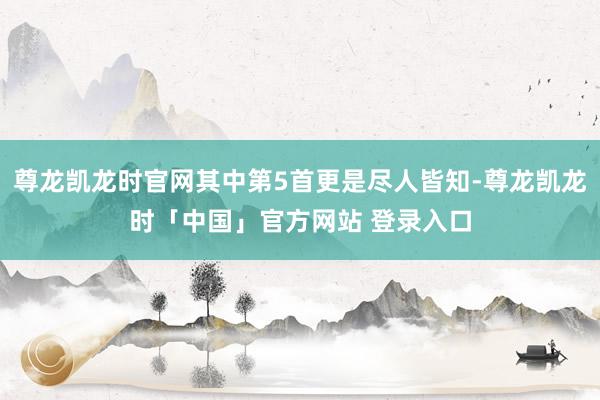 尊龙凯龙时官网其中第5首更是尽人皆知-尊龙凯龙时「中国」官方网站 登录入口