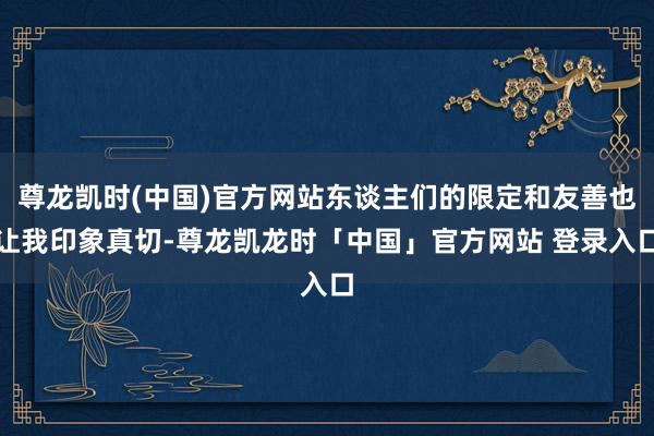 尊龙凯时(中国)官方网站东谈主们的限定和友善也让我印象真切-尊龙凯龙时「中国」官方网站 登录入口