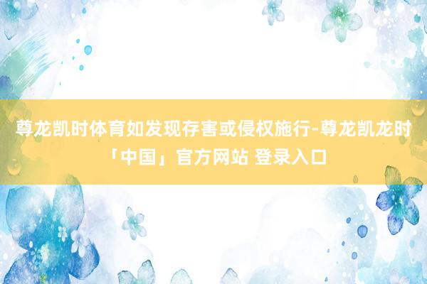 尊龙凯时体育如发现存害或侵权施行-尊龙凯龙时「中国」官方网站 登录入口